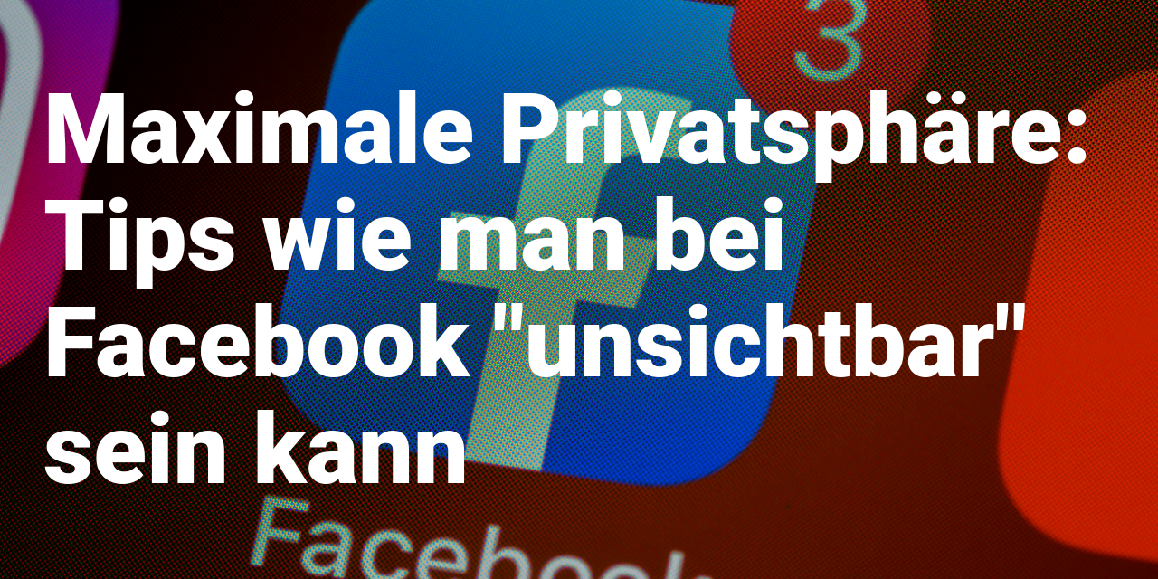 Maximale Privatsphäre: Tipps, wie man auf Facebook "unsichtbar" sein kann